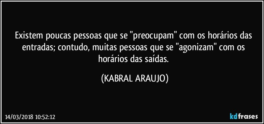 Existem poucas pessoas que se "preocupam" com os horários das entradas; contudo, muitas pessoas que se "agonizam" com os horários das saídas. (KABRAL ARAUJO)