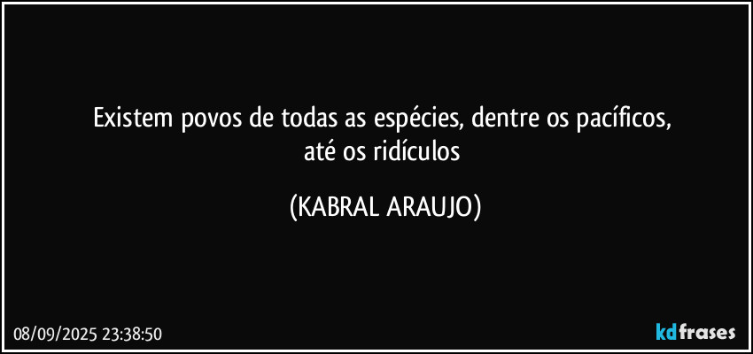 Existem povos de todas as espécies, dentre os pacíficos, 
até os ridículos (KABRAL ARAUJO)