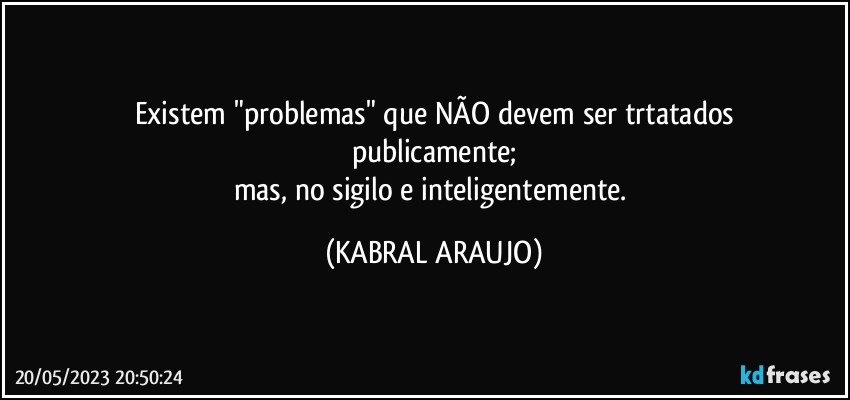 Existem "problemas" que NÃO devem ser trtatados
publicamente;
mas, no sigilo e inteligentemente. (KABRAL ARAUJO)