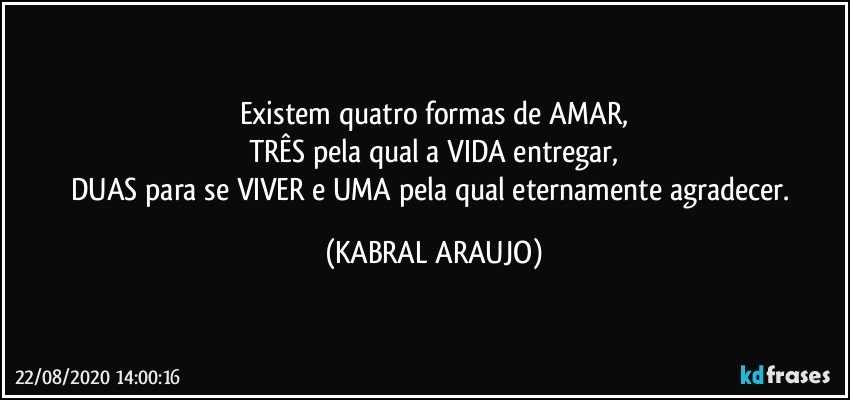 Existem quatro formas de AMAR,
TRÊS pela qual a VIDA entregar,
DUAS para se VIVER e UMA pela qual eternamente agradecer. (KABRAL ARAUJO)