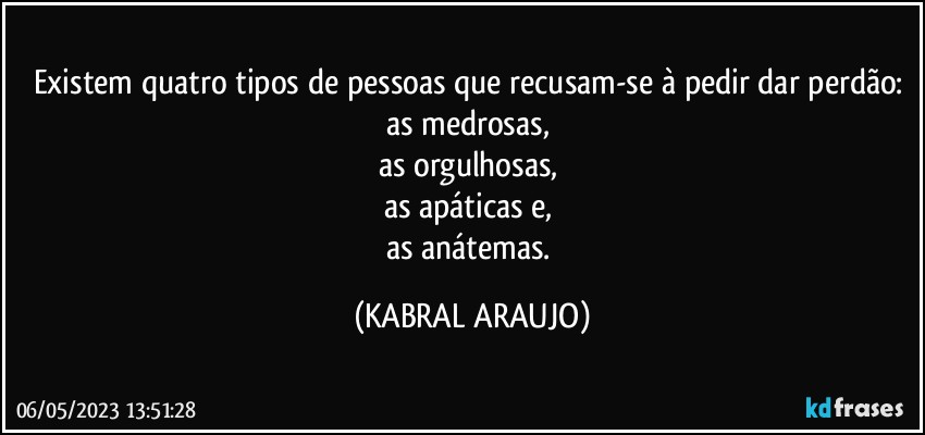 Existem quatro tipos de pessoas que recusam-se à pedir/dar perdão: 
as medrosas, 
as orgulhosas, 
as apáticas e, 
as anátemas. (KABRAL ARAUJO)