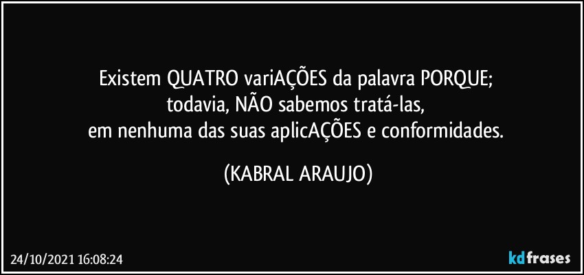 Existem QUATRO variAÇÕES da palavra PORQUE; 
todavia, NÃO sabemos tratá-las, 
em nenhuma das suas aplicAÇÕES e conformidades. (KABRAL ARAUJO)