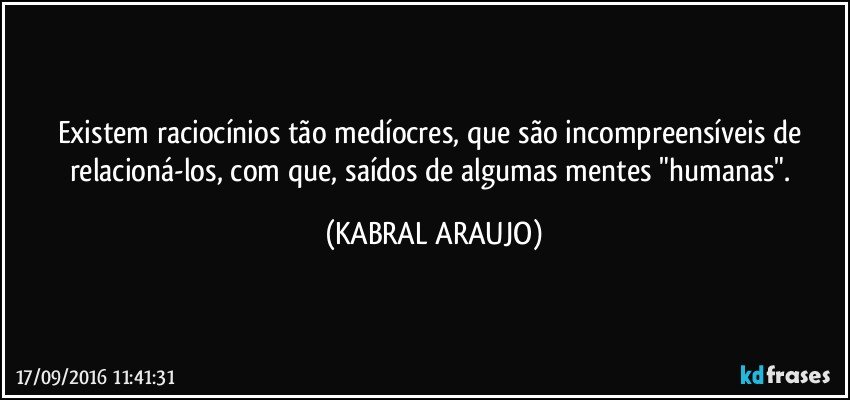 Existem raciocínios tão medíocres, que são incompreensíveis de relacioná-los, com que, saídos de algumas mentes "humanas". (KABRAL ARAUJO)