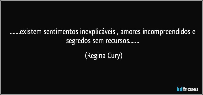 ...existem sentimentos inexplicáveis , amores incompreendidos e segredos sem recursos... (Regina Cury)