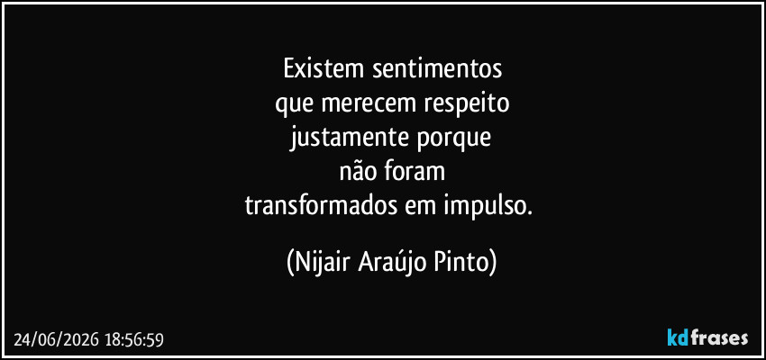Existem sentimentos
que merecem respeito
justamente porque
não foram
transformados em impulso. (Nijair Araújo Pinto)