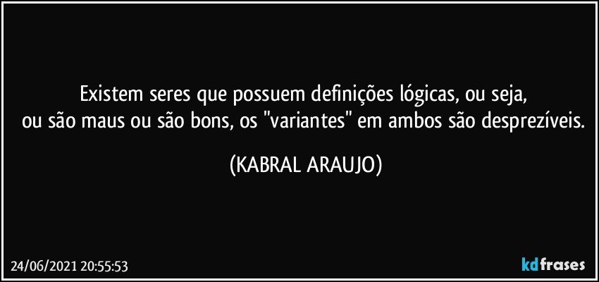 Existem seres que possuem definições lógicas, ou seja, 
ou são maus ou são bons, os "variantes" em ambos são desprezíveis. (KABRAL ARAUJO)