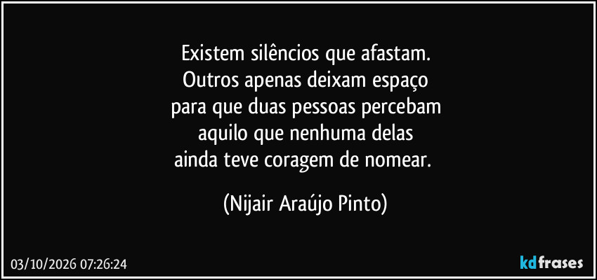 Existem silêncios que afastam.
Outros apenas deixam espaço
para que duas pessoas percebam
aquilo que nenhuma delas
ainda teve coragem de nomear. (Nijair Araújo Pinto)