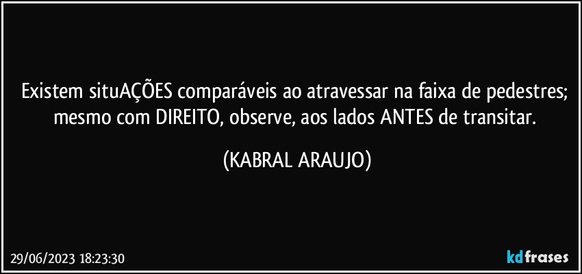 Existem situAÇÕES comparáveis ao atravessar na faixa de pedestres; mesmo com DIREITO, observe, aos lados ANTES de transitar. (KABRAL ARAUJO)