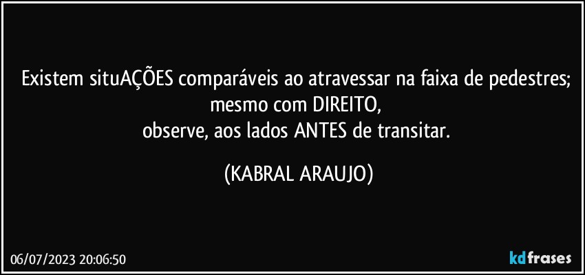 Existem situAÇÕES comparáveis ao atravessar na faixa de pedestres; mesmo com DIREITO, 
observe, aos lados ANTES de transitar. (KABRAL ARAUJO)