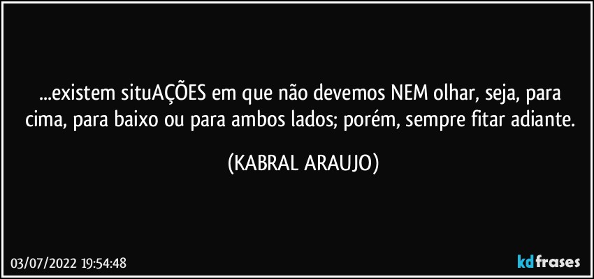 ...existem situAÇÕES em que não devemos NEM olhar, seja, para cima, para baixo ou para ambos lados; porém, sempre fitar adiante. (KABRAL ARAUJO)