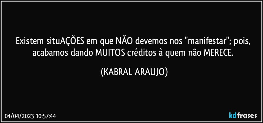 Existem situAÇÕES em que NÃO devemos nos "manifestar"; pois, acabamos dando MUITOS créditos à quem não MERECE. (KABRAL ARAUJO)