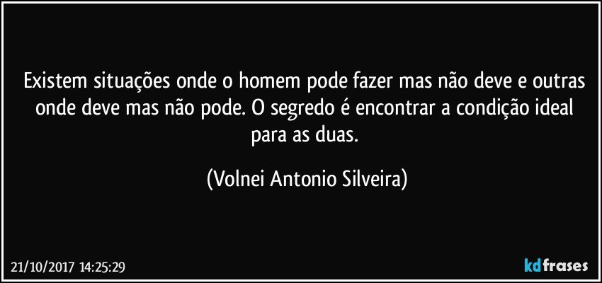 Existem situações onde o homem pode fazer mas não deve e outras onde deve mas não pode. O segredo é encontrar a condição ideal para as duas. (Volnei Antonio Silveira)