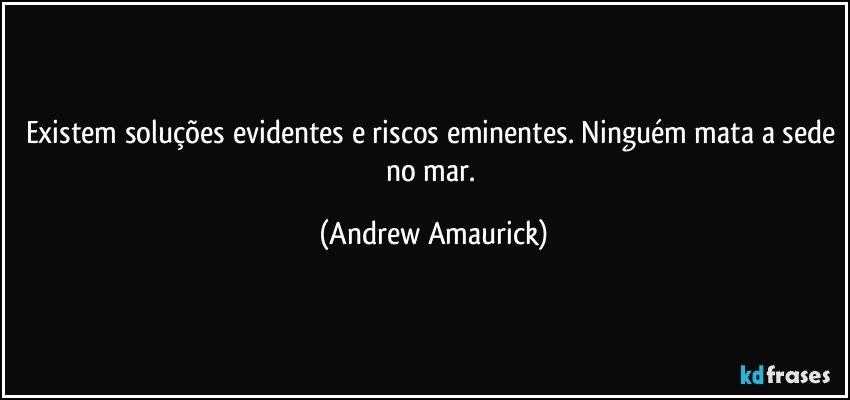 Existem soluções evidentes e riscos eminentes. Ninguém mata a sede no mar. (Andrew Amaurick)