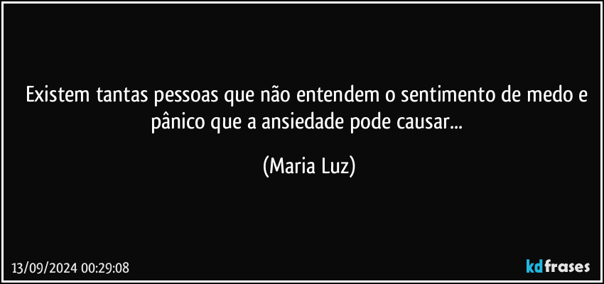 Existem tantas pessoas que não entendem o sentimento de medo e pânico que a ansiedade pode causar... (Maria Luz)