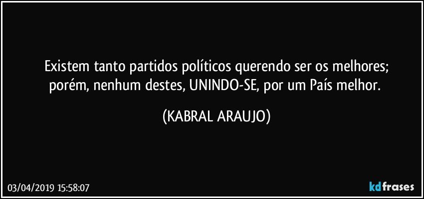 Existem tanto partidos políticos querendo ser os melhores;
porém, nenhum destes, UNINDO-SE, por um País melhor. (KABRAL ARAUJO)