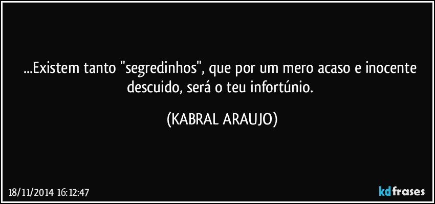 ...Existem tanto "segredinhos", que por um mero acaso e inocente descuido, será o teu infortúnio. (KABRAL ARAUJO)