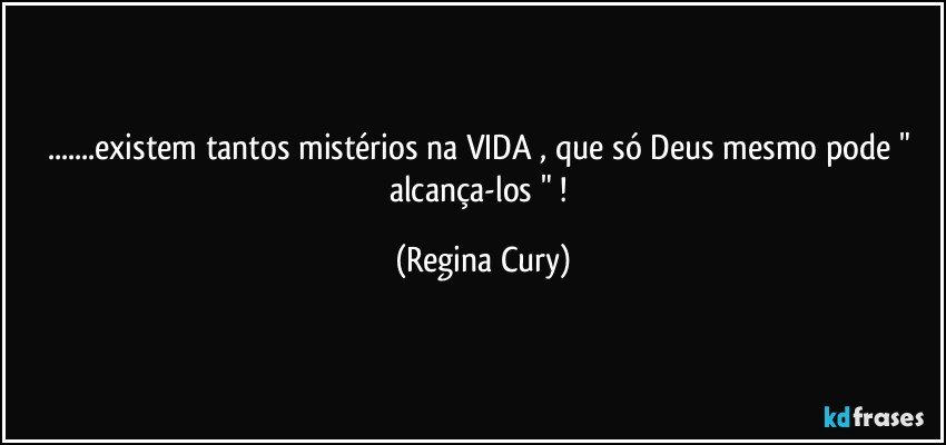 ...existem tantos mistérios  na VIDA  , que só Deus mesmo pode "  alcança-los "  ! (Regina Cury)