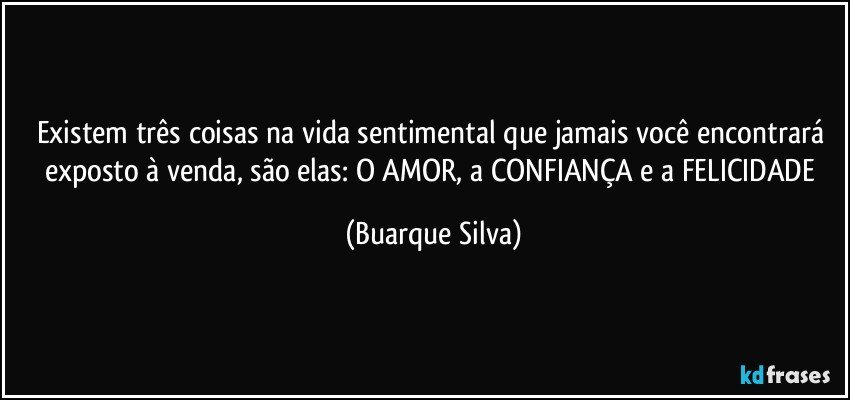 Existem três coisas na vida sentimental que jamais você encontrará exposto à venda, são elas: O AMOR, a CONFIANÇA e a FELICIDADE (Buarque Silva)