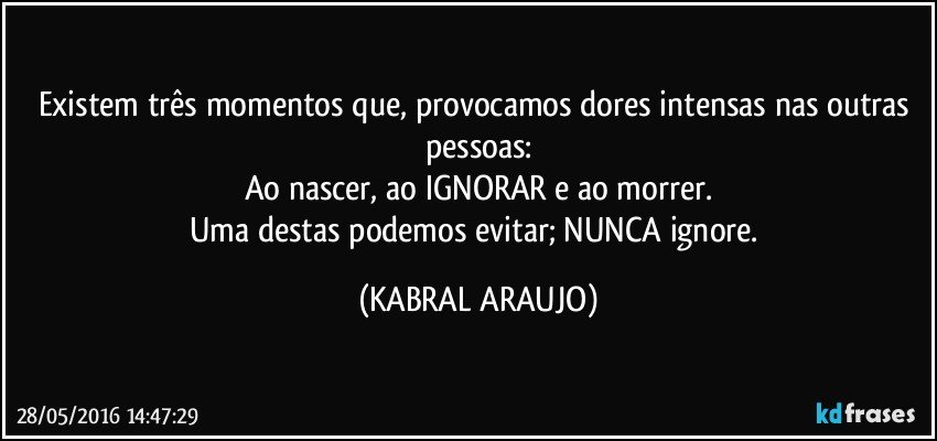 Existem três momentos que, provocamos dores intensas nas outras pessoas:
Ao nascer, ao IGNORAR e ao morrer.
Uma destas podemos evitar; NUNCA ignore. (KABRAL ARAUJO)