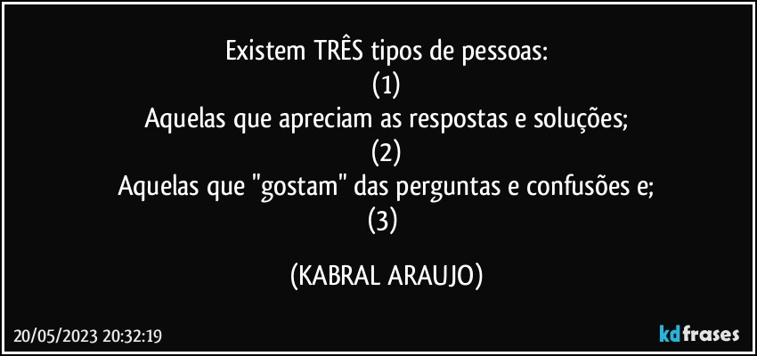 Existem TRÊS tipos de pessoas:
(1)
Aquelas que apreciam as respostas e soluções;
(2)
Aquelas que "gostam" das perguntas e confusões e;
(3) (KABRAL ARAUJO)