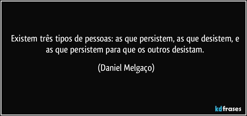 Existem três tipos de pessoas: as que persistem, as que desistem, e as que persistem para que os outros desistam. (Daniel Melgaço)