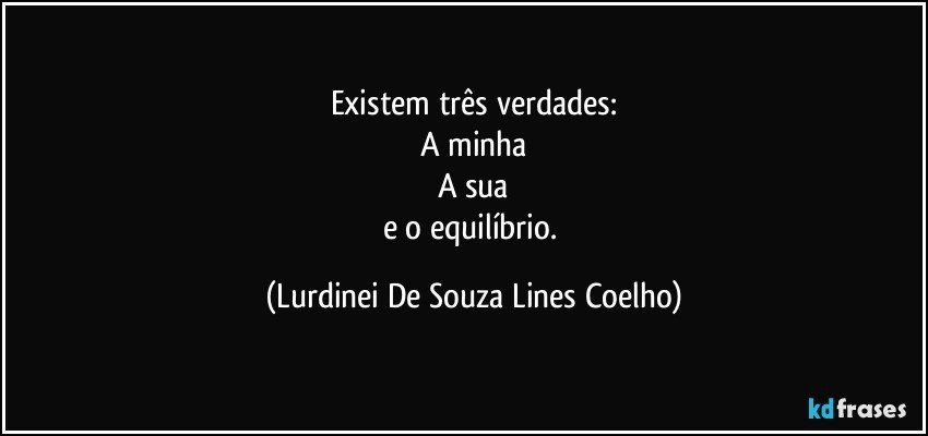 Existem três verdades:
A minha
A sua
e o equilíbrio. (Lurdinei De Souza Lines Coelho)