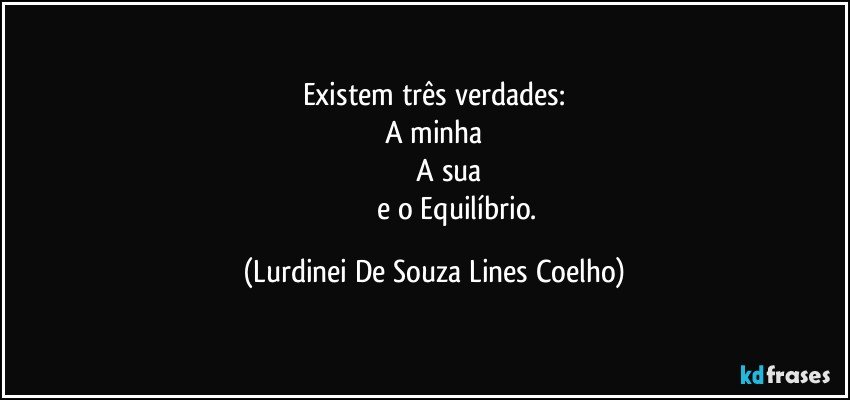 Existem três verdades:
A minha
               A sua
                         e o Equilíbrio. (Lurdinei De Souza Lines Coelho)