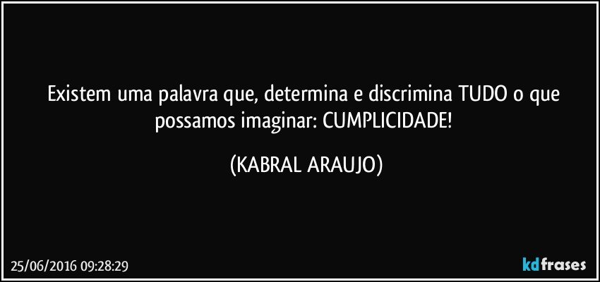 Existem uma palavra que, determina e discrimina TUDO o que possamos imaginar: CUMPLICIDADE! (KABRAL ARAUJO)