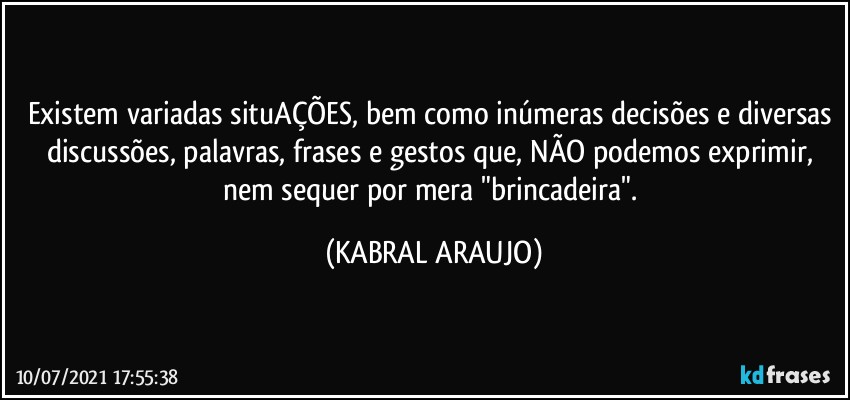 Existem variadas situAÇÕES, bem como inúmeras decisões e diversas discussões, palavras, frases e gestos que, NÃO podemos exprimir, nem sequer por mera "brincadeira". (KABRAL ARAUJO)