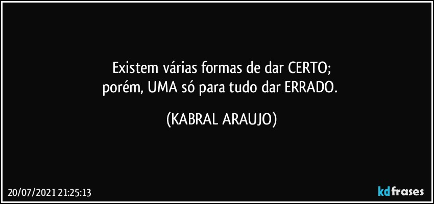 Existem várias formas de dar CERTO;
porém, UMA só para tudo dar ERRADO. (KABRAL ARAUJO)