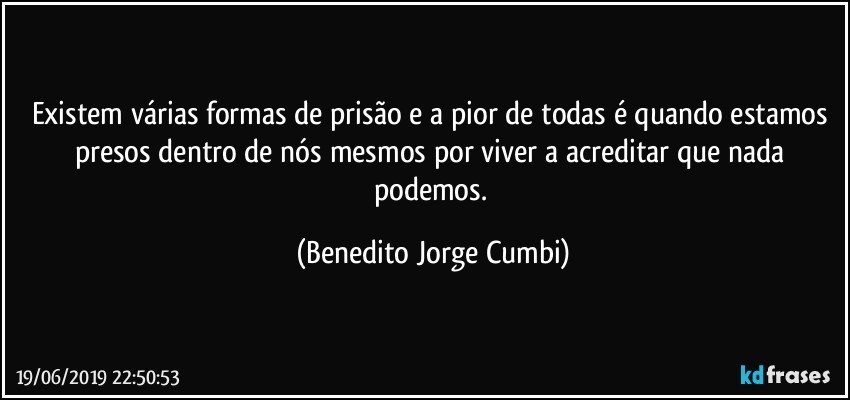 Existem várias formas de prisão e a pior de todas é quando estamos presos dentro de nós mesmos por viver a acreditar que nada podemos. (Benedito Jorge Cumbi)