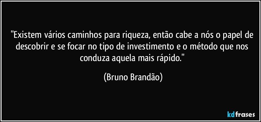 "Existem vários caminhos para riqueza, então cabe a nós o papel de descobrir e se focar no tipo de investimento e o método que nos conduza aquela mais rápido." (Bruno Brandão)