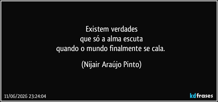 Existem verdades
que só a alma escuta
quando o mundo finalmente se cala. (Nijair Araújo Pinto)