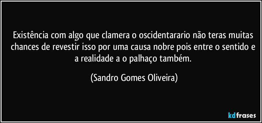 Existência com algo que clamera o oscidentarario não teras muitas chances de revestir isso por uma causa nobre pois entre o sentido e a realidade a o palhaço também. (Sandro Gomes Oliveira)