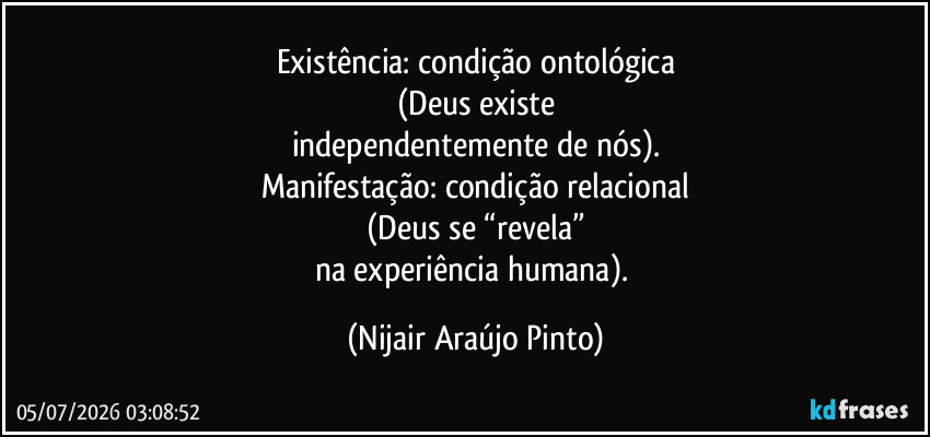 Existência: condição ontológica
(Deus existe
independentemente de nós).
Manifestação: condição relacional
(Deus se “revela”
na experiência humana). (Nijair Araújo Pinto)