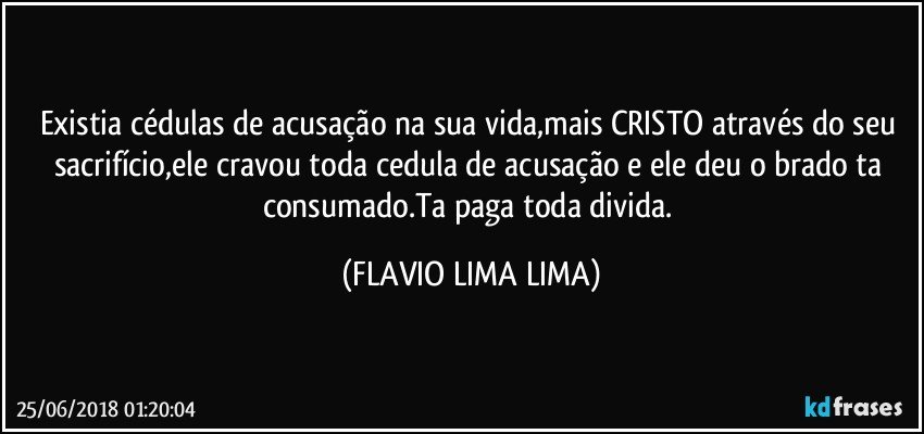 Existia cédulas de acusação na sua vida,mais CRISTO através do seu sacrifício,ele cravou toda cedula de acusação e ele deu o brado ta consumado.Ta paga toda divida. (FLAVIO LIMA LIMA)