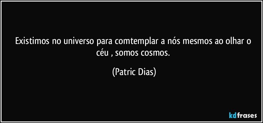 Existimos no  universo  para comtemplar a nós mesmos ao olhar o céu , somos cosmos. (Patric Dias)