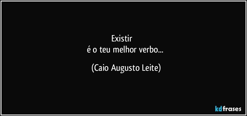 Existir               
é o teu melhor verbo... (Caio Augusto Leite)