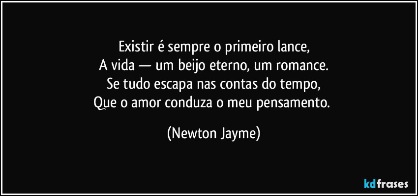 Existir é sempre o primeiro lance,
A vida — um beijo eterno, um romance.
Se tudo escapa nas contas do tempo,
Que o amor conduza o meu pensamento. (Newton Jayme)