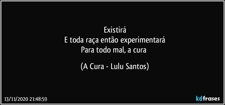 Existirá
E toda raça então experimentará
Para todo mal, a cura (A Cura - Lulu Santos)