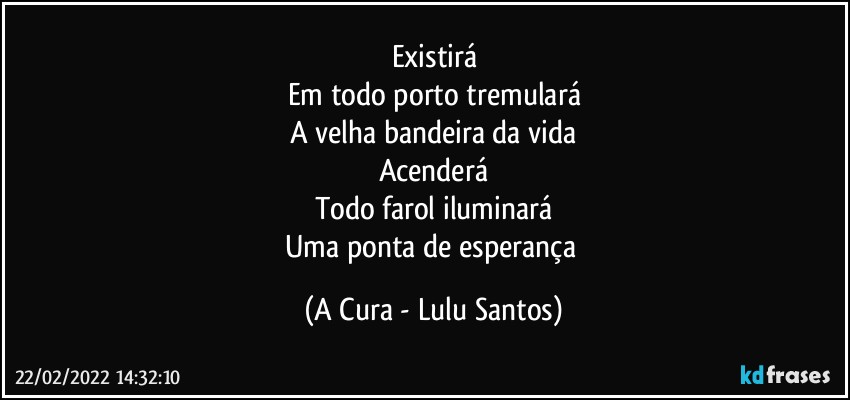 Existirá
Em todo porto tremulará
A velha bandeira da vida
Acenderá
Todo farol iluminará
Uma ponta de esperança (A Cura - Lulu Santos)