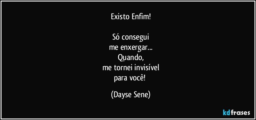 Existo Enfim!

Só consegui
me enxergar...
Quando,
me tornei invisível
para você! (Dayse Sene)