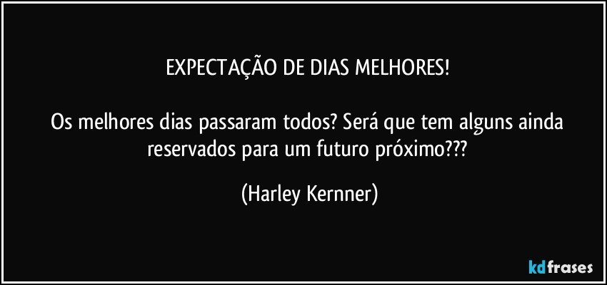 EXPECTAÇÃO DE DIAS MELHORES! 

Os melhores dias passaram todos? Será que tem alguns ainda reservados para um futuro próximo??? (Harley Kernner)