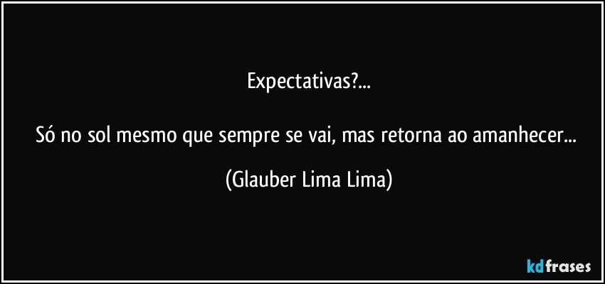 Expectativas?...

Só no sol mesmo que sempre se vai, mas retorna ao amanhecer... (Glauber Lima Lima)