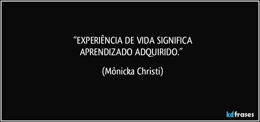 “EXPERIÊNCIA DE VIDA SIGNIFICA
APRENDIZADO ADQUIRIDO.” (Mônicka Christi)