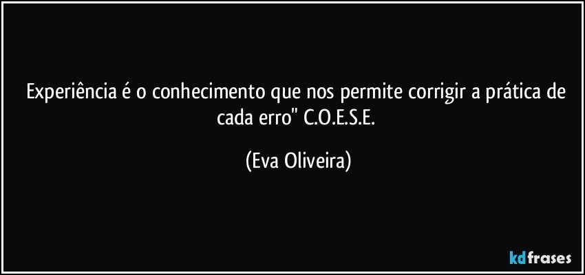 Experiência é o conhecimento que nos permite corrigir a prática de cada erro" C.O.E.S.E. (Eva Oliveira)