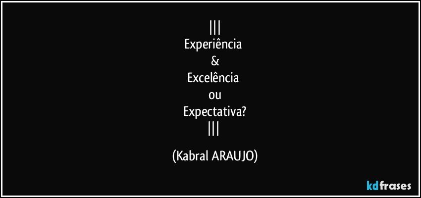 
Experiência 
&
Excelência 
ou
Expectativa?
 (KABRAL ARAUJO)