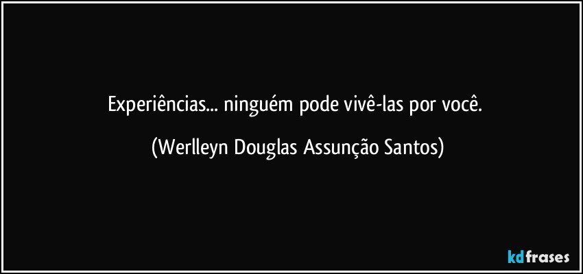 Experiências... ninguém pode vivê-las por você. (Werlleyn Douglas Assunção Santos)