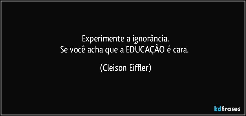 Experimente a ignorância.
Se você acha que a EDUCAÇÃO é cara. (Cleison Eiffler)