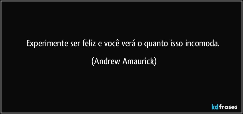 Experimente ser feliz e você verá o quanto isso incomoda. (Andrew Amaurick)